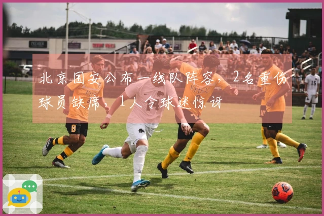 北京国安公布一线队阵容，2名重伤球员缺席，1人令球迷惊讶