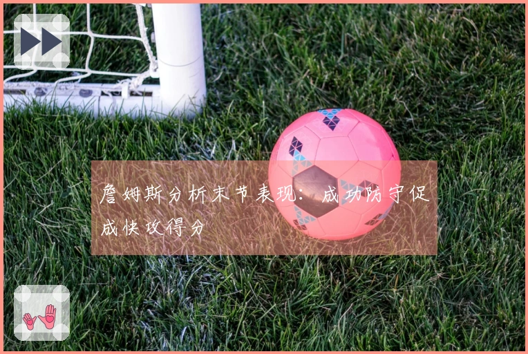 詹姆斯分析末节表现：成功防守促成快攻得分