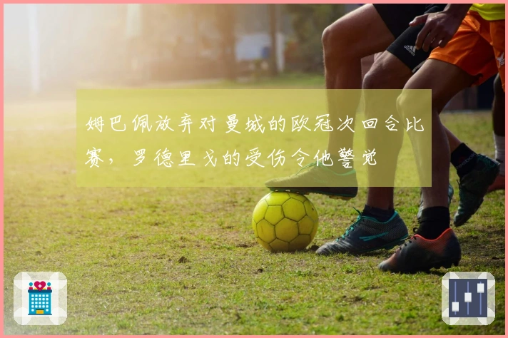 姆巴佩放弃对曼城的欧冠次回合比赛，罗德里戈的受伤令他警觉