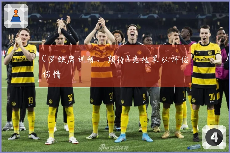 C罗缺席训练，期待X光结果以评估伤情