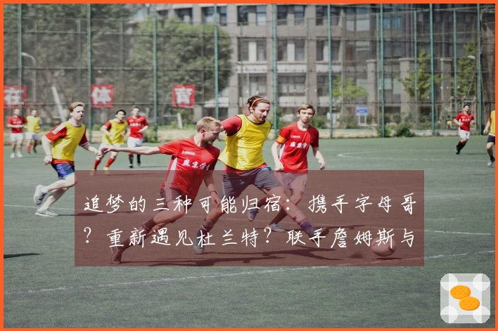 追梦的三种可能归宿：携手字母哥？重新遇见杜兰特？联手詹姆斯与东契奇？