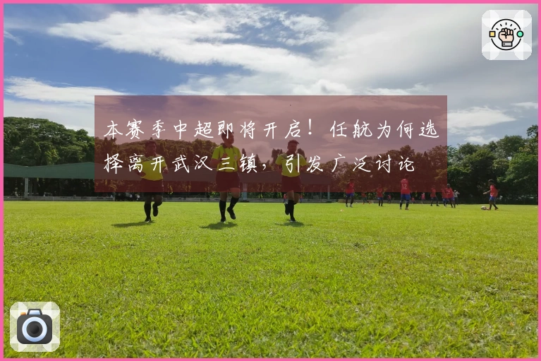 本赛季中超即将开启！任航为何选择离开武汉三镇，引发广泛讨论