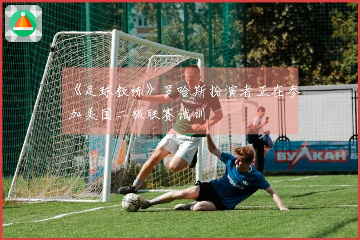 《足球教练》罗哈斯扮演者正在参加美国二级联赛试训