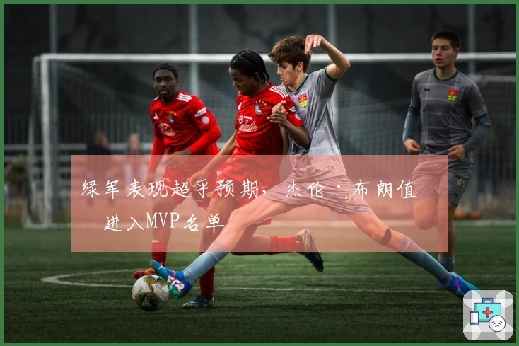 绿军表现超乎预期，杰伦·布朗值得进入MVP名单