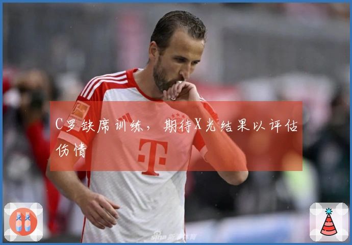 C罗缺席训练，期待X光结果以评估伤情