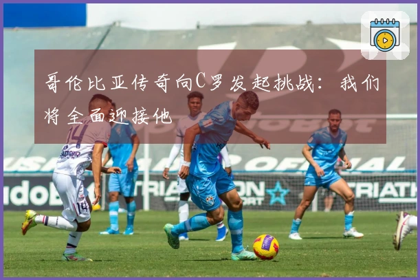 哥伦比亚传奇向C罗发起挑战：我们将全面迎接他