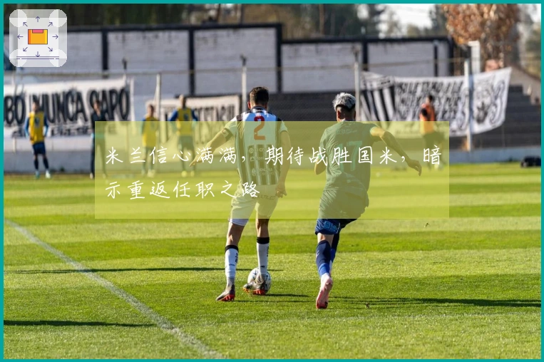 米兰信心满满，期待战胜国米，暗示重返任职之路