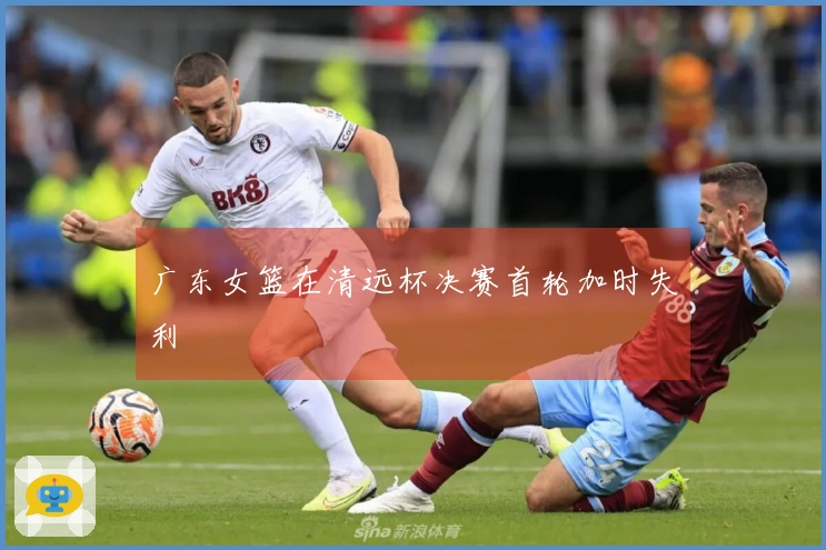 广东女篮在清远杯决赛首轮加时失利