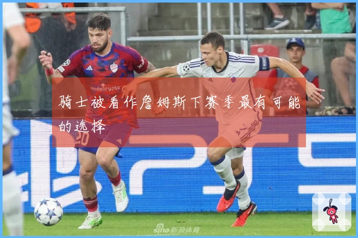 骑士被看作詹姆斯下赛季最有可能的选择