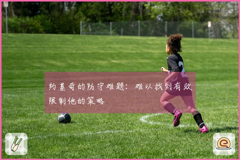 约基奇的防守难题：难以找到有效限制他的策略