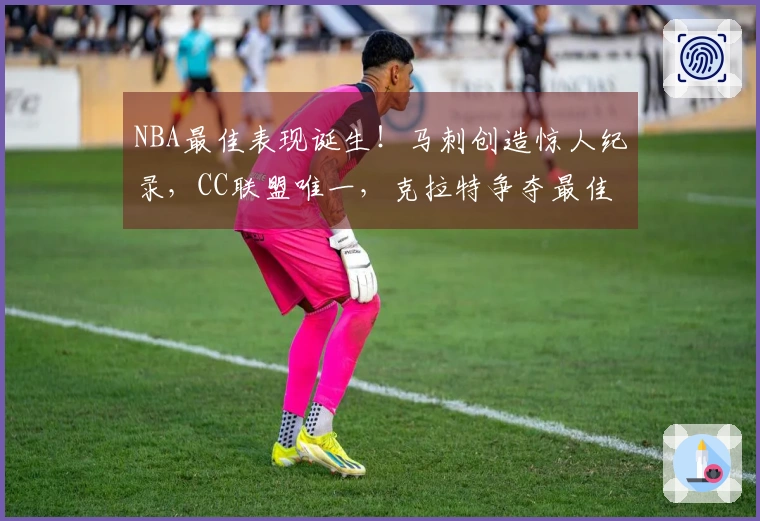 NBA最佳表现诞生！马刺创造惊人纪录，CC联盟唯一，克拉特争夺最佳新秀