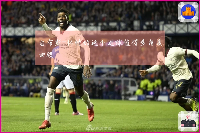 吉布斯-怀特的这个进球值得多角度回顾