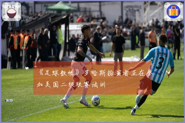 《足球教练》罗哈斯扮演者正在参加美国二级联赛试训