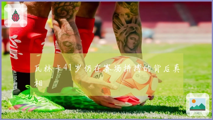 瓦林卡41岁仍在赛场拼搏的背后真相