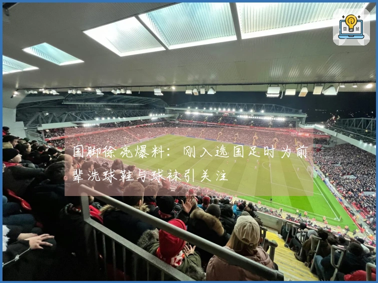 国脚徐亮爆料：刚入选国足时为前辈洗球鞋与球袜引关注