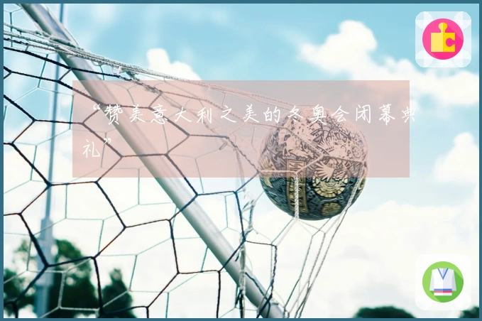 “赞美意大利之美的冬奥会闭幕典礼”