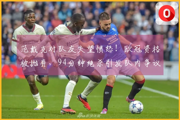 范戴克对队友失望愤怒！欧冠资格被抛弃，94分钟绝杀引发队内争议？
