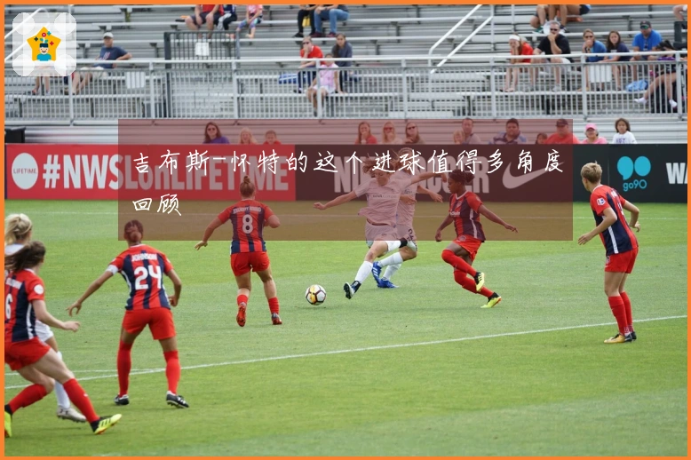 吉布斯-怀特的这个进球值得多角度回顾
