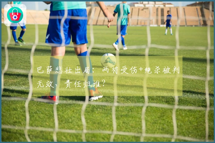 巴萨悲壮出局：两将受伤+绝杀被判无效，责任归谁？
