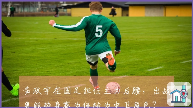黄政宇在国足担任主力后腰，出战鲁能热身赛为何转为中卫角色？