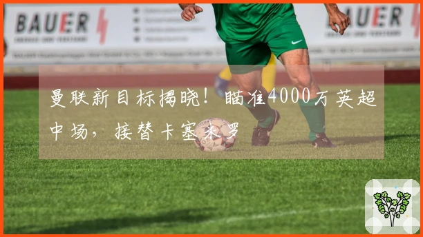 曼联新目标揭晓！瞄准4000万英超中场，接替卡塞米罗