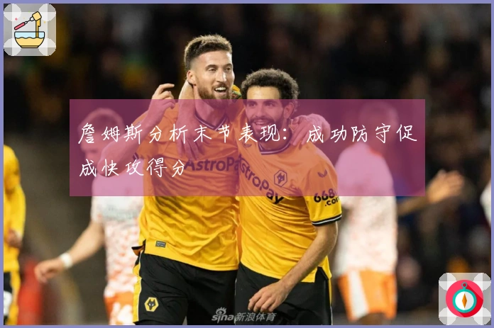 詹姆斯分析末节表现：成功防守促成快攻得分