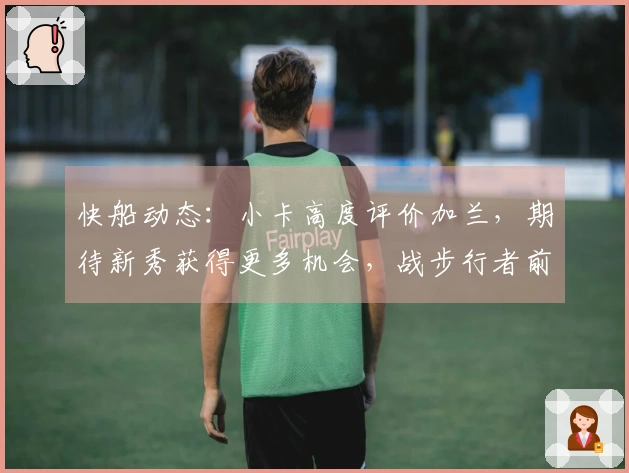 快船动态：小卡高度评价加兰，期待新秀获得更多机会，战步行者前瞻更新
