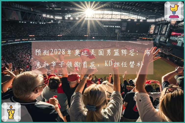 预测2028年奥运美国男篮阵容：布克和华子领衔首发，KD担任替补