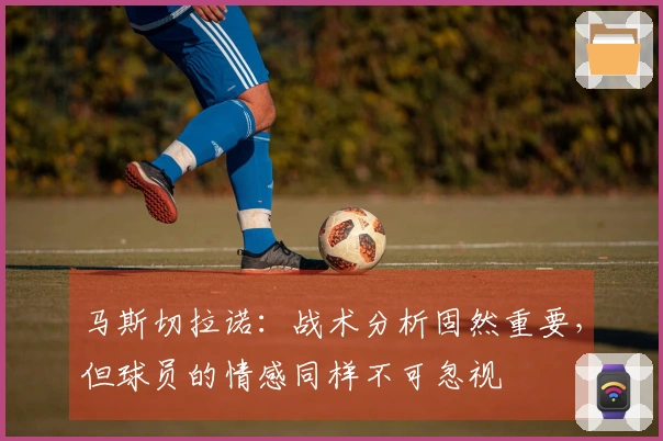 马斯切拉诺：战术分析固然重要，但球员的情感同样不可忽视