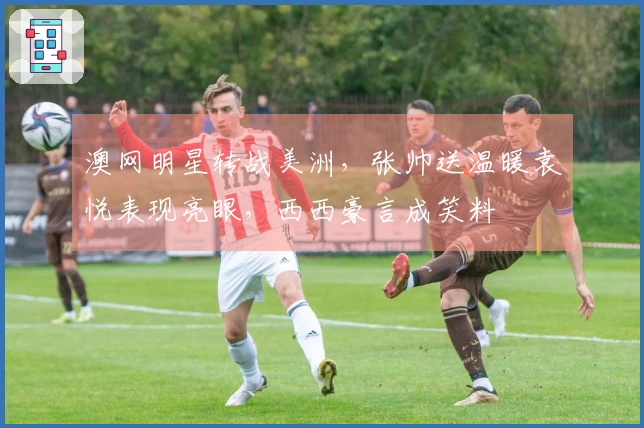 澳网明星转战美洲，张帅送温暖袁悦表现亮眼，西西豪言成笑料