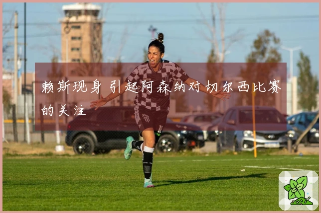 赖斯现身 引起阿森纳对切尔西比赛的关注