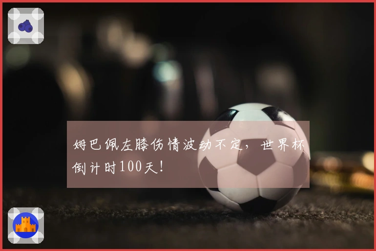 姆巴佩左膝伤情波动不定，世界杯倒计时100天！