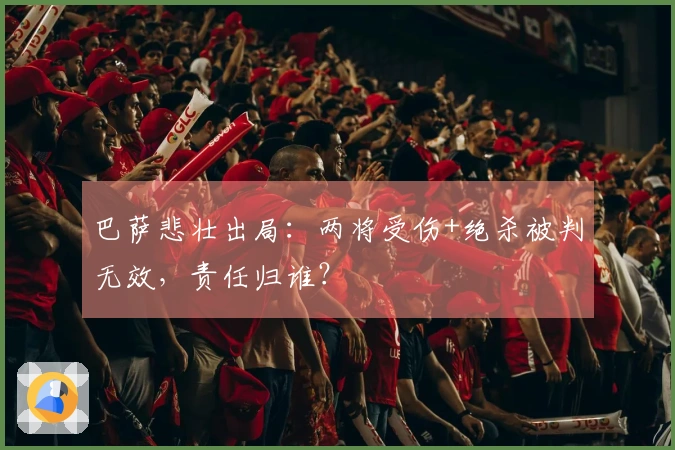 巴萨悲壮出局：两将受伤+绝杀被判无效，责任归谁？