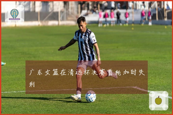 广东女篮在清远杯决赛首轮加时失利