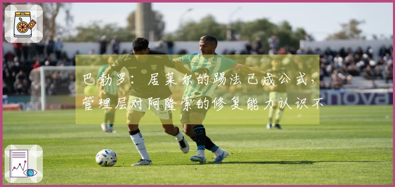 巴勃罗：居莱尔的踢法已成公式，管理层对阿隆索的修复能力认识不足
