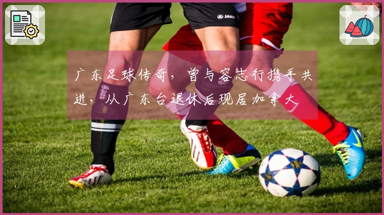 广东足球传奇，曾与容志行携手共进，从广东台退休后现居加拿大