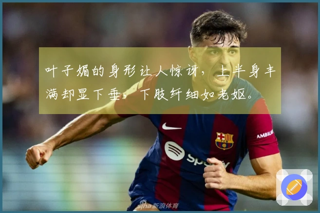 叶子媚的身形让人惊讶，上半身丰满却显下垂，下肢纤细如老妪。